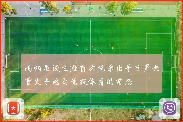 尚帕尼谈生涯首次绝杀出手巨星也曾失手这是竞技体育的常态