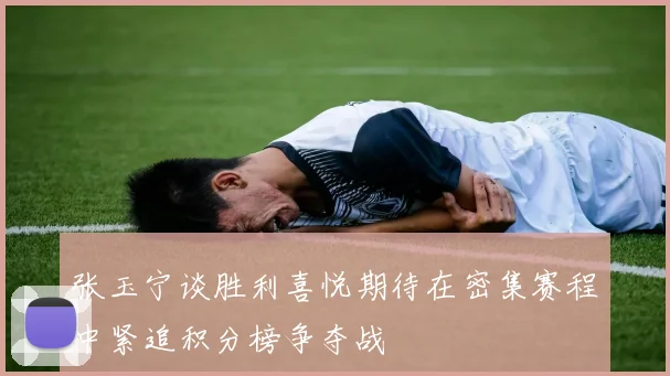 张玉宁谈胜利喜悦期待在密集赛程中紧追积分榜争夺战