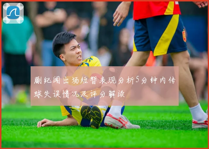 蒯纪闻出场短暂表现分析5分钟内传球失误情况及评分解读