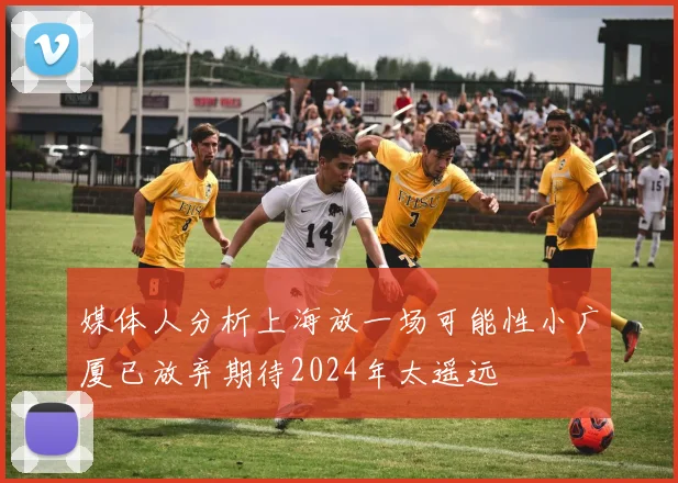 媒体人分析上海放一场可能性小广厦已放弃期待2024年太遥远