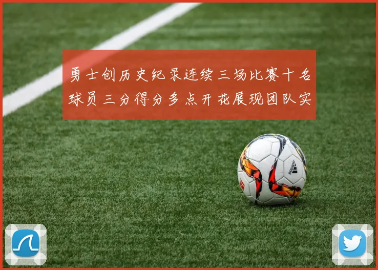 勇士创历史纪录连续三场比赛十名球员三分得分多点开花展现团队实力